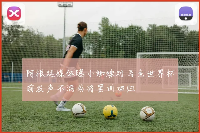 阿根廷媒体曝小蜘蛛对马竞世界杯前发声不满或将罢训回归